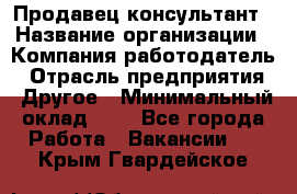 Продавец-консультант › Название организации ­ Компания-работодатель › Отрасль предприятия ­ Другое › Минимальный оклад ­ 1 - Все города Работа » Вакансии   . Крым,Гвардейское